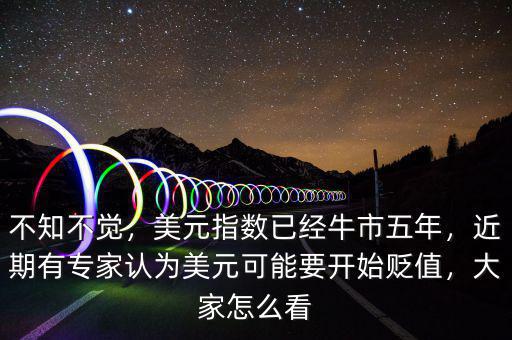不知不覺，美元指數(shù)已經(jīng)牛市五年，近期有專家認(rèn)為美元可能要開始貶值，大家怎么看