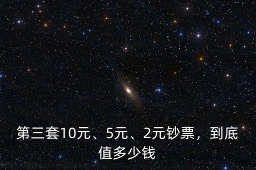 第三套10元、5元、2元鈔票，到底值多少錢