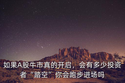 如果A股牛市真的開(kāi)啟，會(huì)有多少投資者“踏空”你會(huì)跑步進(jìn)場(chǎng)嗎
