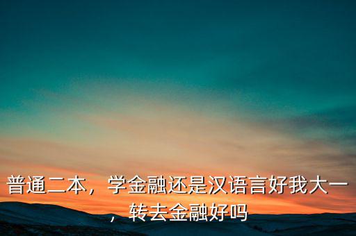 普通二本，學(xué)金融還是漢語言好我大一，轉(zhuǎn)去金融好嗎