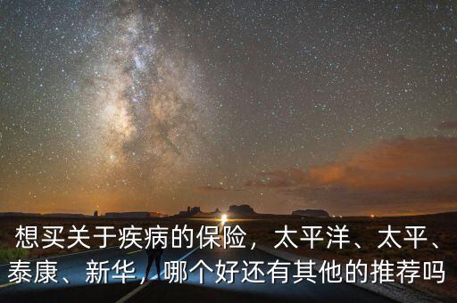 想買(mǎi)關(guān)于疾病的保險(xiǎn)，太平洋、太平、泰康、新華，哪個(gè)好還有其他的推薦嗎