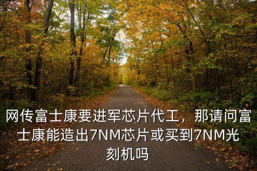 網(wǎng)傳富士康要進(jìn)軍芯片代工，那請問富士康能造出7NM芯片或買到7NM光刻機(jī)嗎