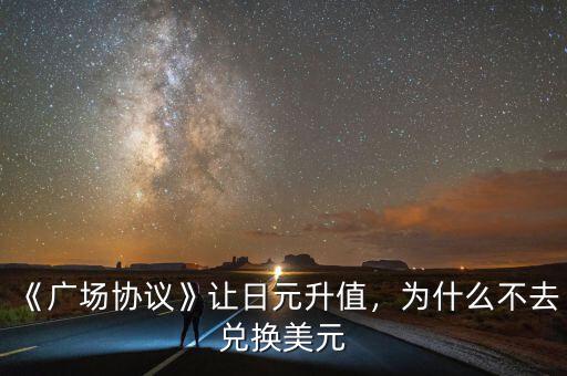 《廣場協(xié)議》讓日元升值，為什么不去兌換美元