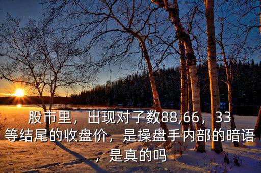 股市里，出現(xiàn)對(duì)子數(shù)88,66，33等結(jié)尾的收盤價(jià)，是操盤手內(nèi)部的暗語，是真的嗎