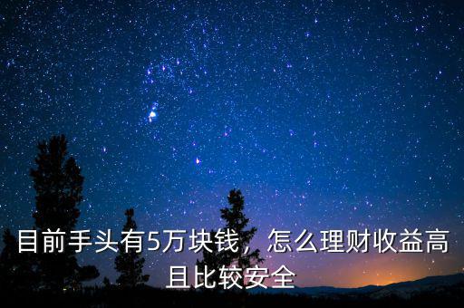 目前手頭有5萬塊錢，怎么理財收益高且比較安全