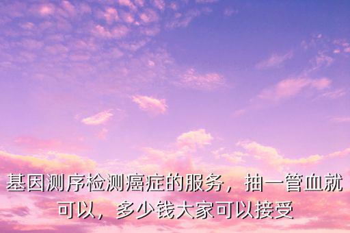 基因測序檢測癌癥的服務(wù)，抽一管血就可以，多少錢大家可以接受