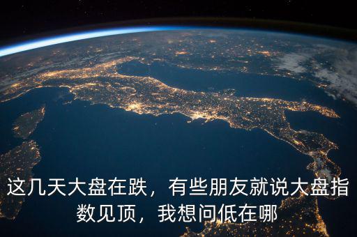 這幾天大盤(pán)在跌，有些朋友就說(shuō)大盤(pán)指數(shù)見(jiàn)頂，我想問(wèn)低在哪