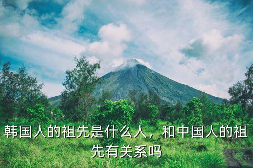 韓國人的祖先是什么人，和中國人的祖先有關(guān)系嗎