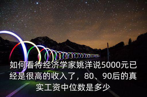 如何看待經濟學家姚洋說5000元已經是很高的收入了，80、90后的真實工資中位數是多少