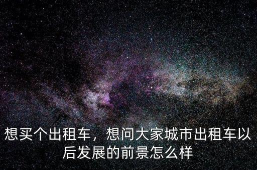 想買個(gè)出租車，想問(wèn)大家城市出租車以后發(fā)展的前景怎么樣