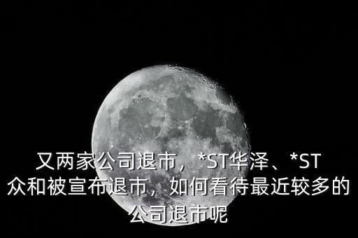 又兩家公司退市，*ST華澤、*ST眾和被宣布退市，如何看待最近較多的公司退市呢