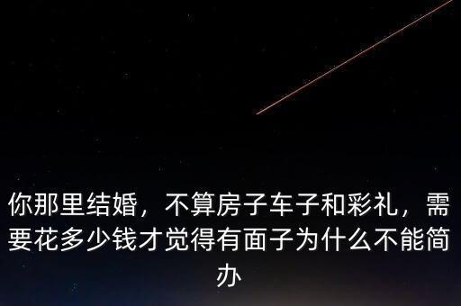 你那里結(jié)婚，不算房子車子和彩禮，需要花多少錢才覺得有面子為什么不能簡(jiǎn)辦