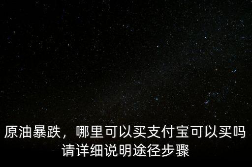 原油暴跌，哪里可以買支付寶可以買嗎請(qǐng)?jiān)敿?xì)說明途徑步驟