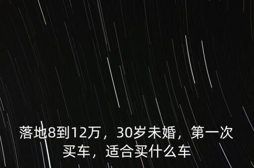 落地8到12萬，30歲未婚，第一次買車，適合買什么車