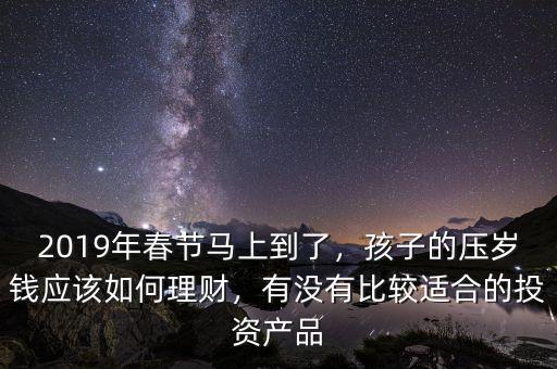 2019年春節(jié)馬上到了，孩子的壓歲錢(qián)應(yīng)該如何理財(cái)，有沒(méi)有比較適合的投資產(chǎn)品