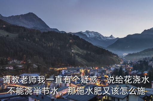 請(qǐng)教老師我一直有個(gè)疑惑，說(shuō)給花澆水不能澆半節(jié)水，那施水肥又該怎么施