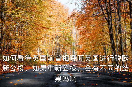 如何看待英國前首相呼吁英國進(jìn)行脫歐新公投，如果重新公投，會有不同的結(jié)果嗎啊