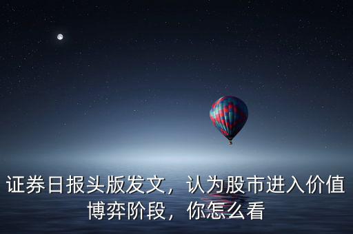 證券日報(bào)頭版發(fā)文，認(rèn)為股市進(jìn)入價(jià)值博弈階段，你怎么看