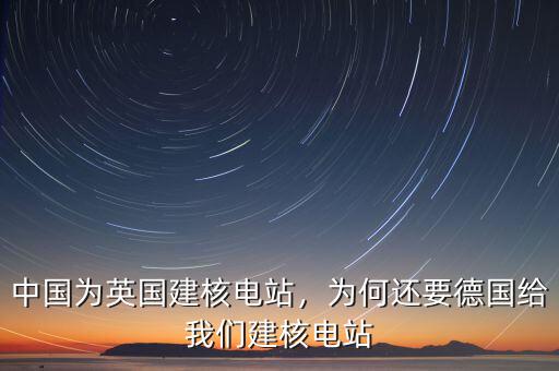 中國為英國建核電站，為何還要德國給我們建核電站