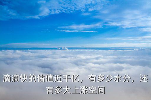 滴滴快的估值近千億，有多少水分，還有多大上漲空間