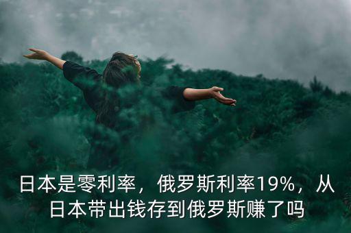 日本是零利率，俄羅斯利率19%，從日本帶出錢存到俄羅斯賺了嗎
