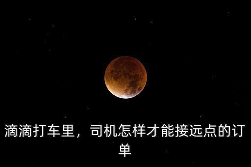 滴滴打車?yán)?，司機(jī)怎樣才能接遠(yuǎn)點(diǎn)的訂單
