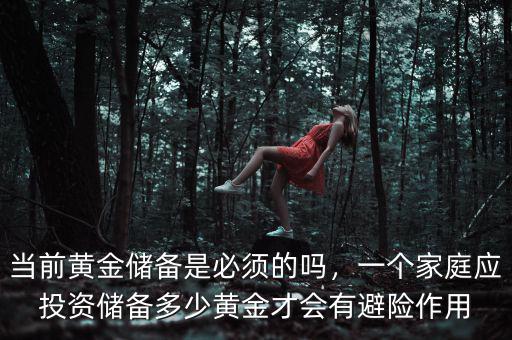 當(dāng)前黃金儲(chǔ)備是必須的嗎，一個(gè)家庭應(yīng)投資儲(chǔ)備多少黃金才會(huì)有避險(xiǎn)作用