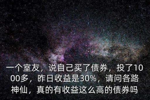 一個室友，說自己買了債券，投了1000多，昨日收益是30%，請問各路神仙，真的有收益這么高的債券嗎
