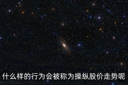 什么樣的行為會(huì)被稱為操縱股價(jià)走勢呢