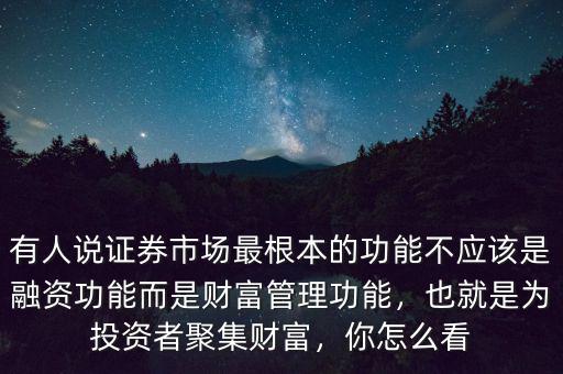 有人說證券市場最根本的功能不應(yīng)該是融資功能而是財富管理功能，也就是為投資者聚集財富，你怎么看
