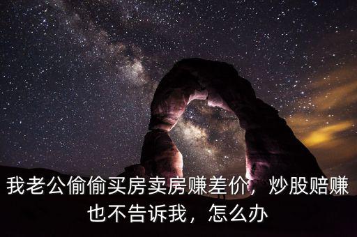 我老公偷偷買房賣房賺差價(jià)，炒股賠賺也不告訴我，怎么辦