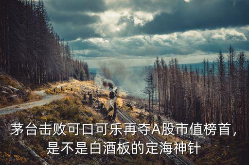 茅臺(tái)擊敗可口可樂(lè)再奪A股市值榜首，是不是白酒板的定海神針