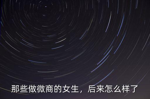 那些做微商的女生，后來(lái)怎么樣了