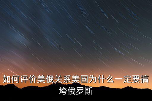 如何評價(jià)美俄關(guān)系美國為什么一定要搞垮俄羅斯