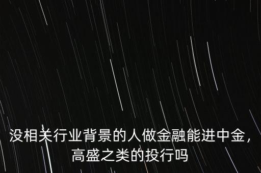 沒相關(guān)行業(yè)背景的人做金融能進(jìn)中金，高盛之類的投行嗎
