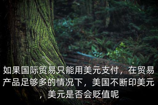 如果國際貿(mào)易只能用美元支付，在貿(mào)易產(chǎn)品足夠多的情況下，美國不斷印美元，美元是否會貶值呢