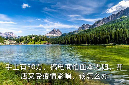 手上有30萬，搞電商怕血本無歸，開店又受疫情影響，該怎么辦