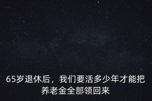 65歲退休后，我們要活多少年才能把養(yǎng)老金全部領(lǐng)回來