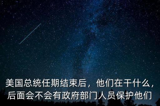 美國(guó)總統(tǒng)任期結(jié)束后，他們?cè)诟墒裁?，后面?huì)不會(huì)有政府部門(mén)人員保護(hù)他們
