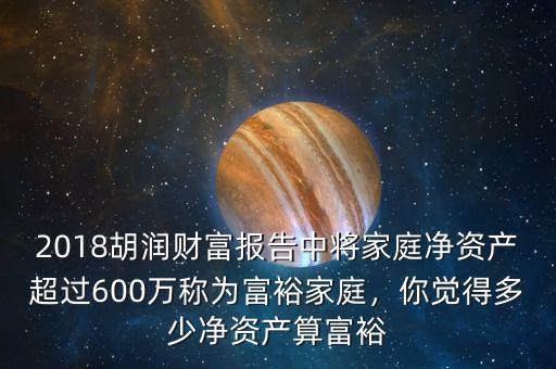 2018胡潤財(cái)富報(bào)告中將家庭凈資產(chǎn)超過600萬稱為富裕家庭，你覺得多少凈資產(chǎn)算富裕