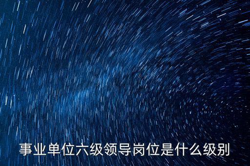 事業(yè)單位六級領(lǐng)導崗位是什么級別