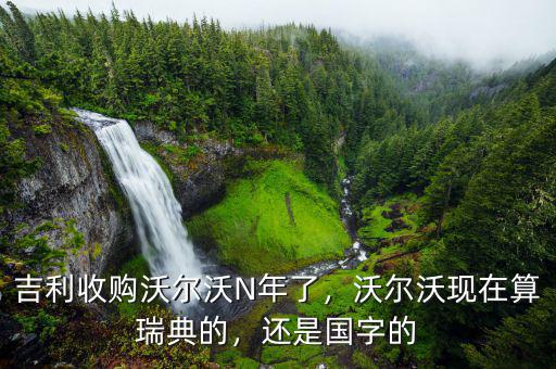 吉利收購沃爾沃N年了，沃爾沃現(xiàn)在算瑞典的，還是國字的