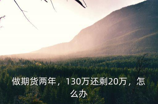做期貨兩年，130萬(wàn)還剩20萬(wàn)，怎么辦