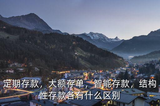 定期存款，大額存單，智能存款，結(jié)構(gòu)性存款各有什么區(qū)別