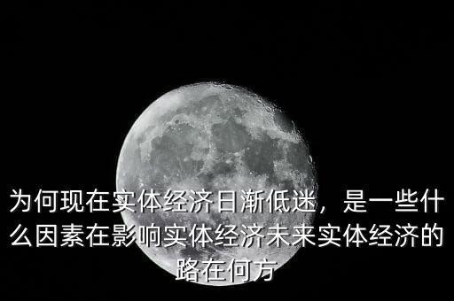 為何現(xiàn)在實體經(jīng)濟日漸低迷，是一些什么因素在影響實體經(jīng)濟未來實體經(jīng)濟的路在何方