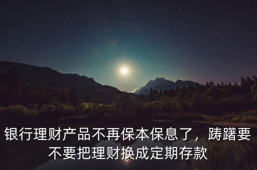 銀行理財(cái)產(chǎn)品不再保本保息了，躊躇要不要把理財(cái)換成定期存款
