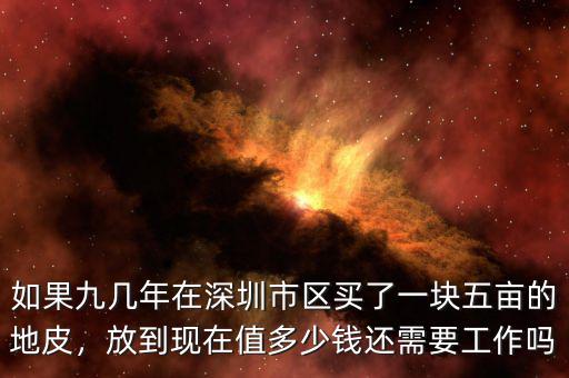 如果九幾年在深圳市區(qū)買了一塊五畝的地皮，放到現(xiàn)在值多少錢還需要工作嗎