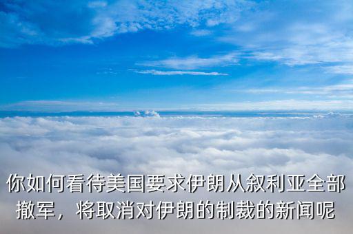 你如何看待美國(guó)要求伊朗從敘利亞全部撤軍，將取消對(duì)伊朗的制裁的新聞呢