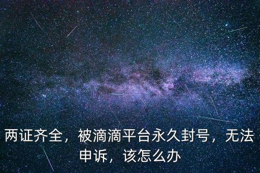 兩證齊全，被滴滴平臺永久封號，無法申訴，該怎么辦