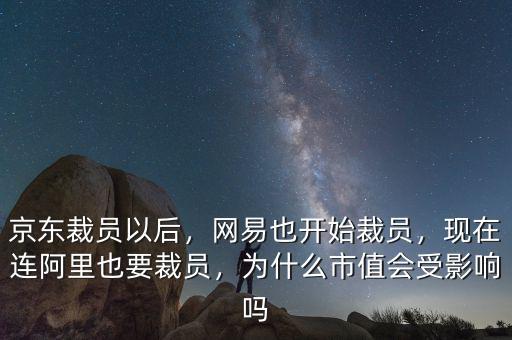 京東裁員以后，網(wǎng)易也開始裁員，現(xiàn)在連阿里也要裁員，為什么市值會受影響嗎